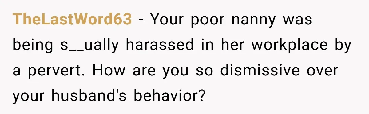 TheLastWord63 − Your poor nanny was being s__ually harassed in her workplace by a pervert. How are you so dismissive over your husband's behavior?