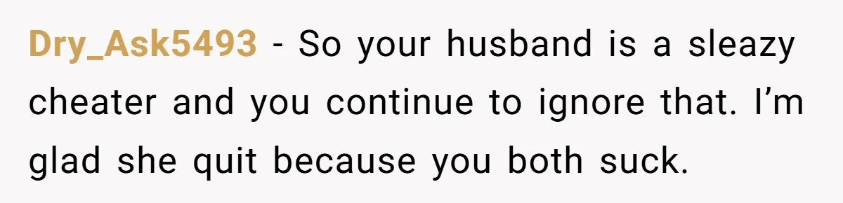Dry_Ask5493 − So your husband is a sleazy cheater and you continue to ignore that. I’m glad she quit because you both suck.