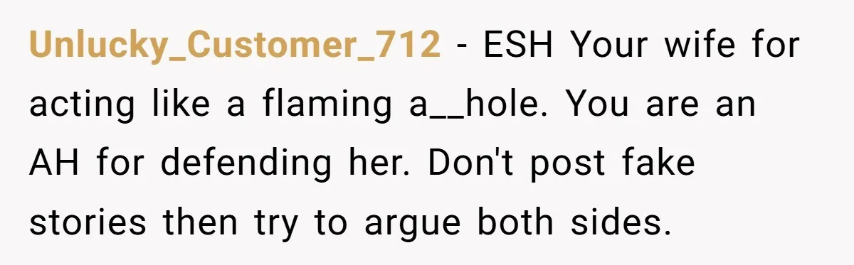 Unlucky_Customer_712 - ESH Your wife for acting like a flaming a__hole. You are an AH for defending her. Don't post fake stories then try to argue both sides.