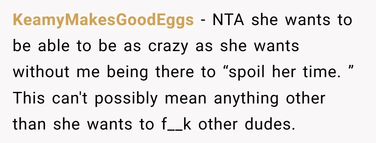 KeamyMakesGoodEggs - NTA she wants to be able to be as crazy as she wants without me being there to “spoil her time. ” This can't possibly mean anything other...