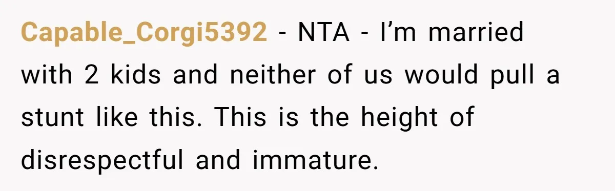 Capable_Corgi5392 - NTA - I’m married with 2 kids and neither of us would pull a stunt like this. This is the height of disrespectful and immature.