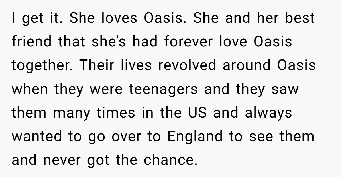 I get it. She loves Oasis. She and her best friend that she’s had forever love Oasis together. Their lives revolved around Oasis when they were teenagers and they saw...