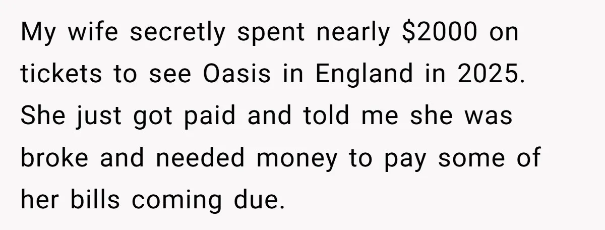 My wife secretly spent nearly $2000 on tickets to see Oasis in England in 2025. She just got paid and told me she was broke and needed money to pay...