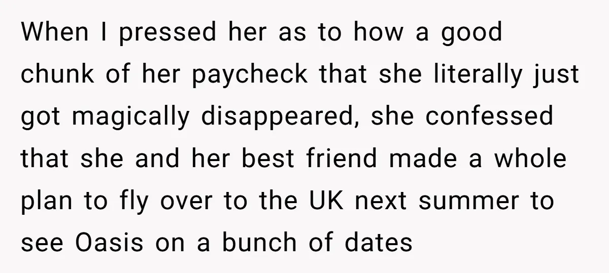 When I pressed her as to how a good chunk of her paycheck that she literally just got magically disappeared, she confessed that she and her best friend made a...
