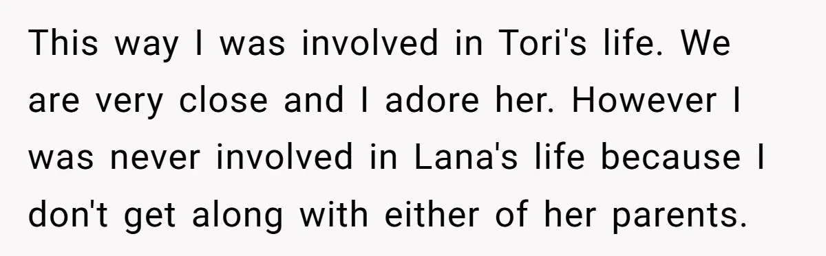 This way I was involved in Tori's life. We are very close and I adore her. However I was never involved in Lana's life because I don't get along with...
