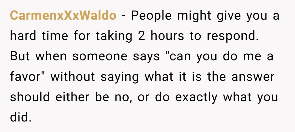 CarmenxXxWaldo - People might give you a hard time for taking 2 hours to respond. But when someone says "can you do me a favor" without saying what it is...