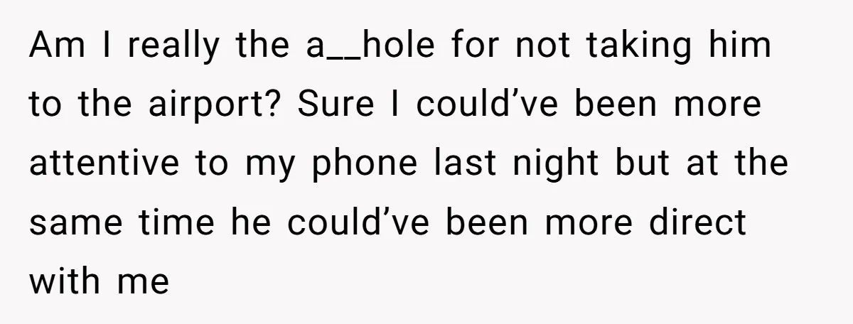 Am I really the a__hole for not taking him to the airport? Sure I could’ve been more attentive to my phone last night but at the same time he could’ve...