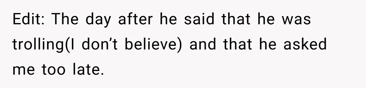 Edit: The day after he said that he was trolling(I don’t believe) and that he asked me too late.
