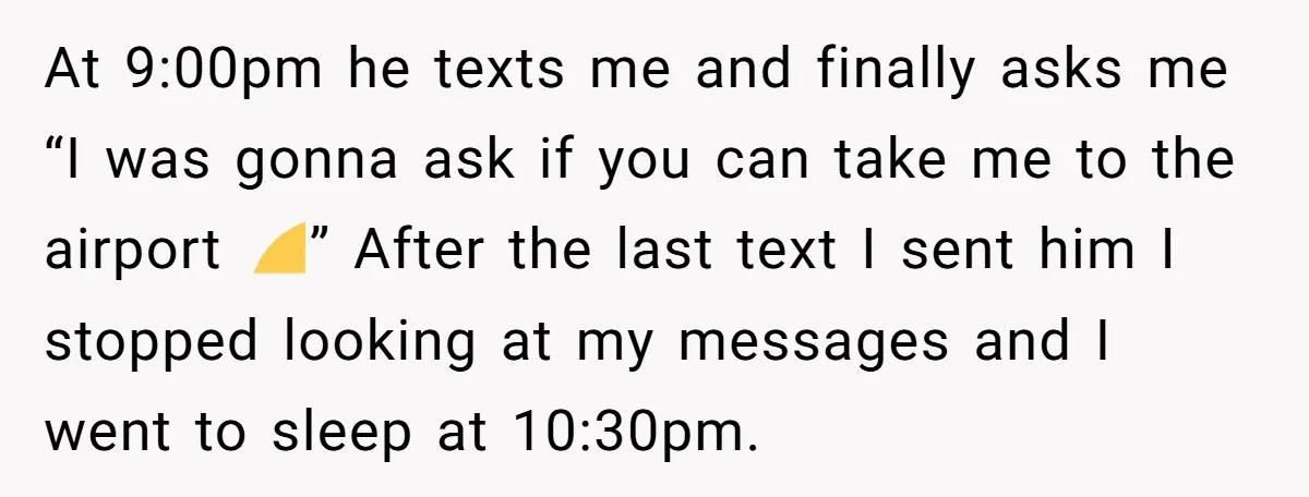 At 9:00pm he texts me and finally asks me “I was gonna ask if you can take me to the airport 🤣” After the last text I sent him I...