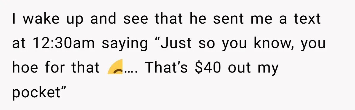 I wake up and see that he sent me a text at 12:30am saying “Just so you know, you hoe for that 😒…. That’s $40 out my pocket”