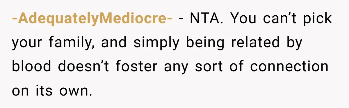 -AdequatelyMediocre- − NTA. You can’t pick your family, and simply being related by blood doesn’t foster any sort of connection on its own.