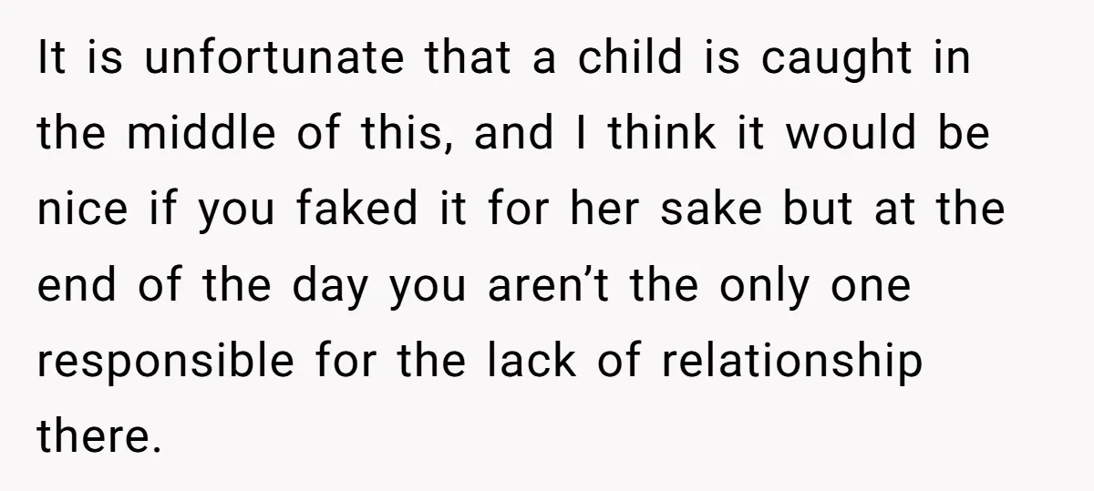 It is unfortunate that a child is caught in the middle of this, and I think it would be nice if you faked it for her sake but at the...