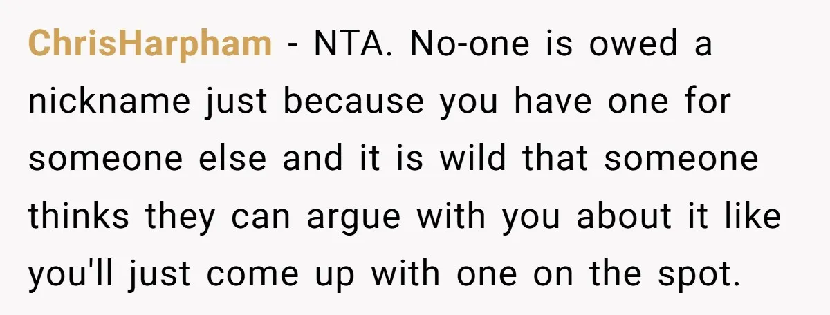 ChrisHarpham − NTA. No-one is owed a nickname just because you have one for someone else and it is wild that someone thinks they can argue with you about it...
