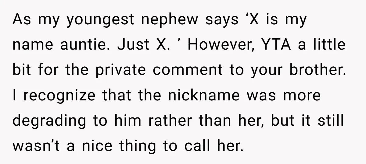As my youngest nephew says ‘X is my name auntie. Just X. ’ However, YTA a little bit for the private comment to your brother. I recognize that the nickname...