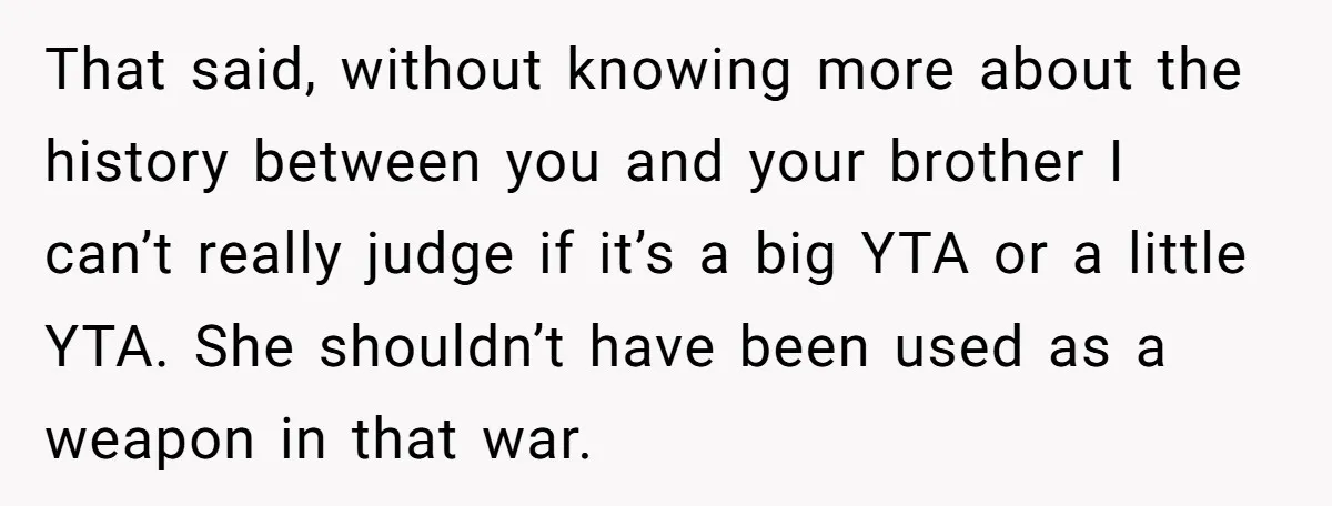 That said, without knowing more about the history between you and your brother I can’t really judge if it’s a big YTA or a little YTA. She shouldn’t have been...