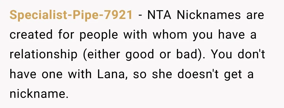 Specialist-Pipe-7921 − NTA Nicknames are created for people with whom you have a relationship (either good or bad). You don't have one with Lana, so she doesn't get a nickname.