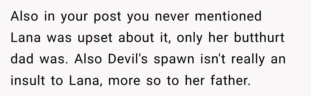 Also in your post you never mentioned Lana was upset about it, only her butthurt dad was. Also Devil's spawn isn't really an insult to Lana, more so to her...