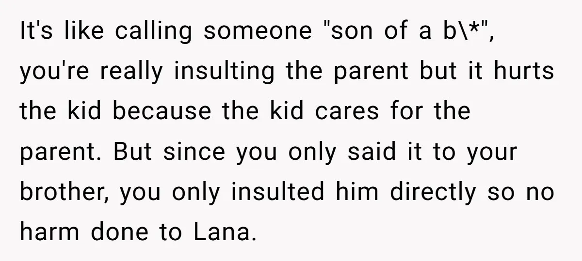 It's like calling someone "son of a b\*", you're really insulting the parent but it hurts the kid because the kid cares for the parent. But since you only said...