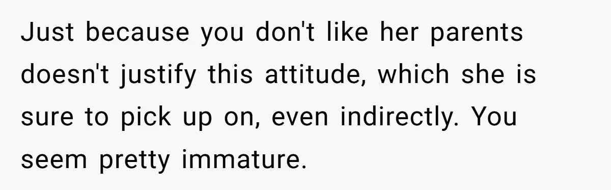 Just because you don't like her parents doesn't justify this attitude, which she is sure to pick up on, even indirectly. You seem pretty immature.