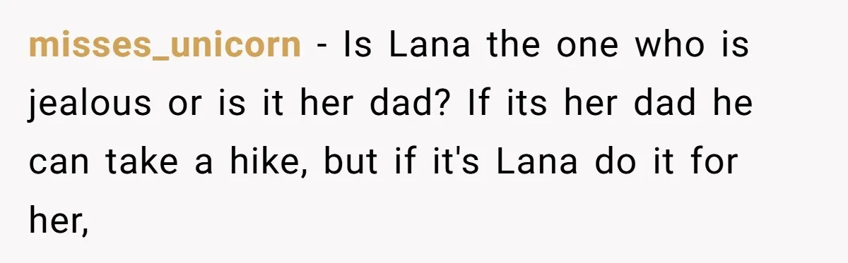 misses_unicorn − Is Lana the one who is jealous or is it her dad? If its her dad he can take a hike, but if it's Lana do it for...