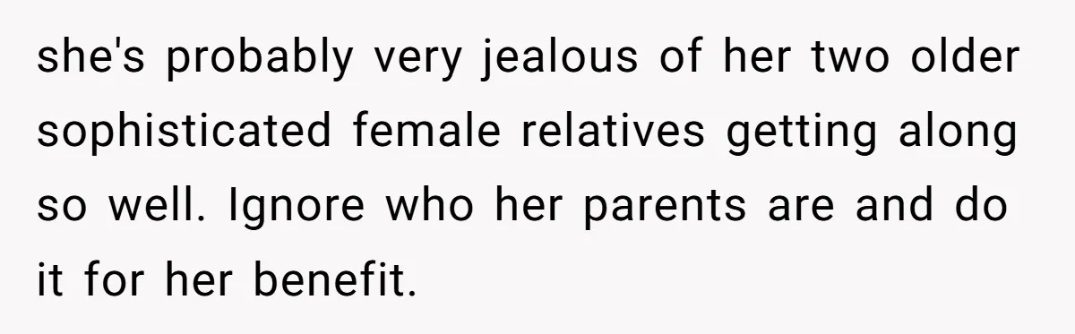 she's probably very jealous of her two older sophisticated female relatives getting along so well. Ignore who her parents are and do it for her benefit.