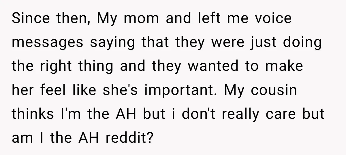 Since then, My mom and left me voice messages saying that they were just doing the right thing and they wanted to make her feel like she's important. My cousin...