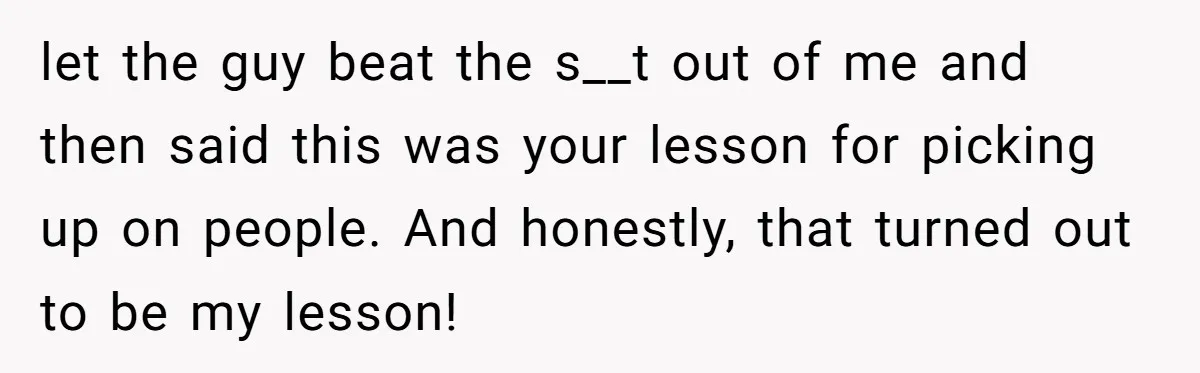 let the guy beat the s__t out of me and then said this was your lesson for picking up on people. And honestly, that turned out to be my lesson!