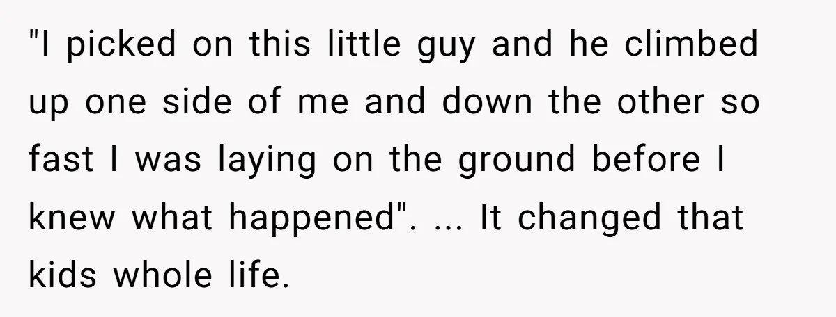 "I picked on this little guy and he climbed up one side of me and down the other so fast I was laying on the ground before I knew what...
