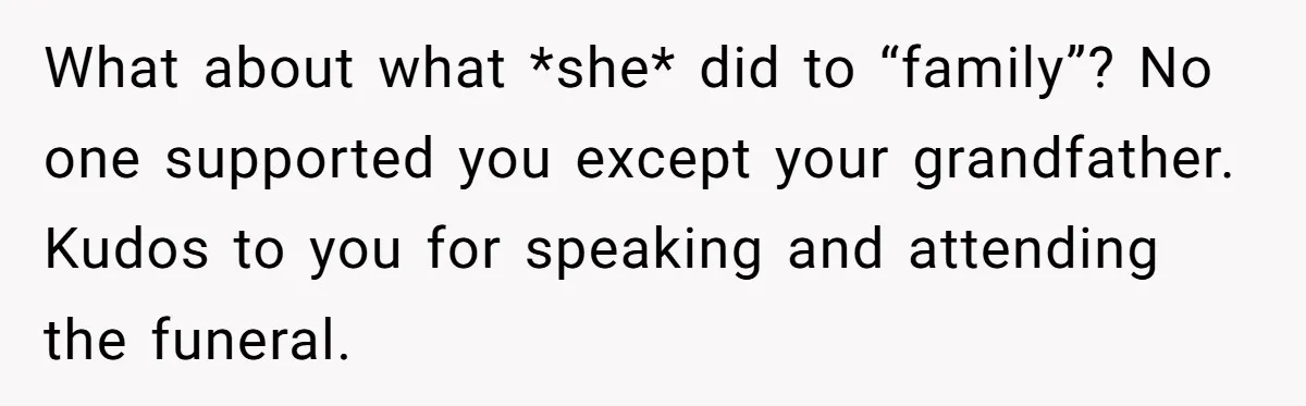 What about what *she* did to “family”? No one supported you except your grandfather. Kudos to you for speaking and attending the funeral.