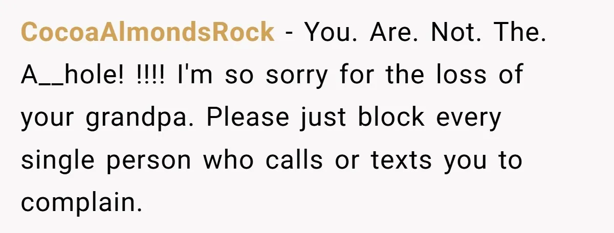 CocoaAlmondsRock − You. Are. Not. The. A__hole! !!!! I'm so sorry for the loss of your grandpa. Please just block every single person who calls or texts you to complain.