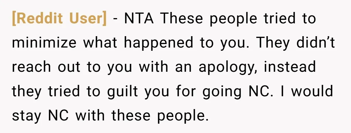 [Reddit User] − NTA These people tried to minimize what happened to you. They didn’t reach out to you with an apology, instead they tried to guilt you for going...