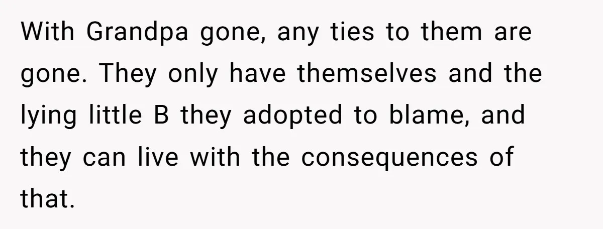 With Grandpa gone, any ties to them are gone. They only have themselves and the lying little B they adopted to blame, and they can live with the consequences of...