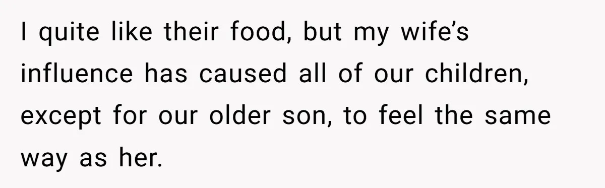 I quite like their food, but my wife’s influence has caused all of our children, except for our older son, to feel the same way as her.