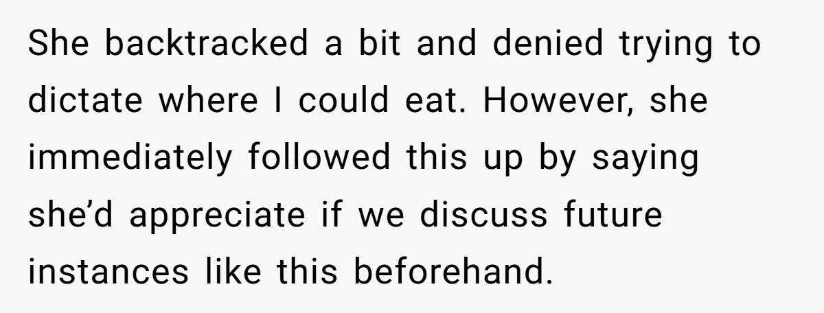 She backtracked a bit and denied trying to dictate where I could eat. However, she immediately followed this up by saying she’d appreciate if we discuss future instances like this...