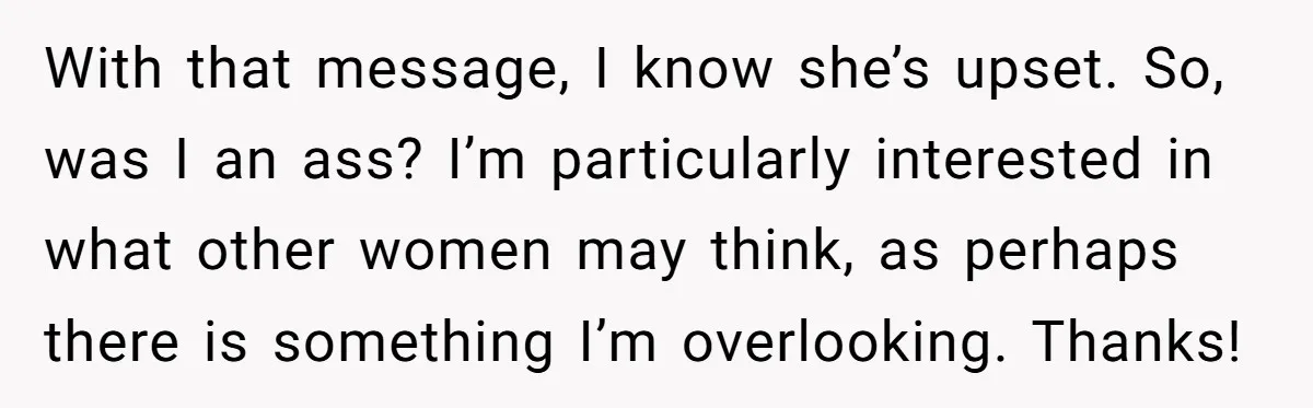 With that message, I know she’s upset. So, was I an ass? I’m particularly interested in what other women may think, as perhaps there is something I’m overlooking. Thanks!