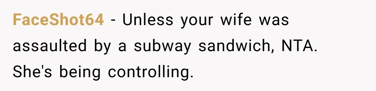 FaceShot64 − Unless your wife was assaulted by a subway sandwich, NTA. She's being controlling.