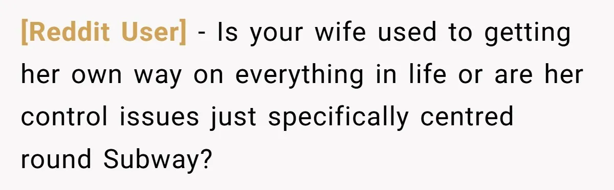 [Reddit User] − Is your wife used to getting her own way on everything in life or are her control issues just specifically centred round Subway?