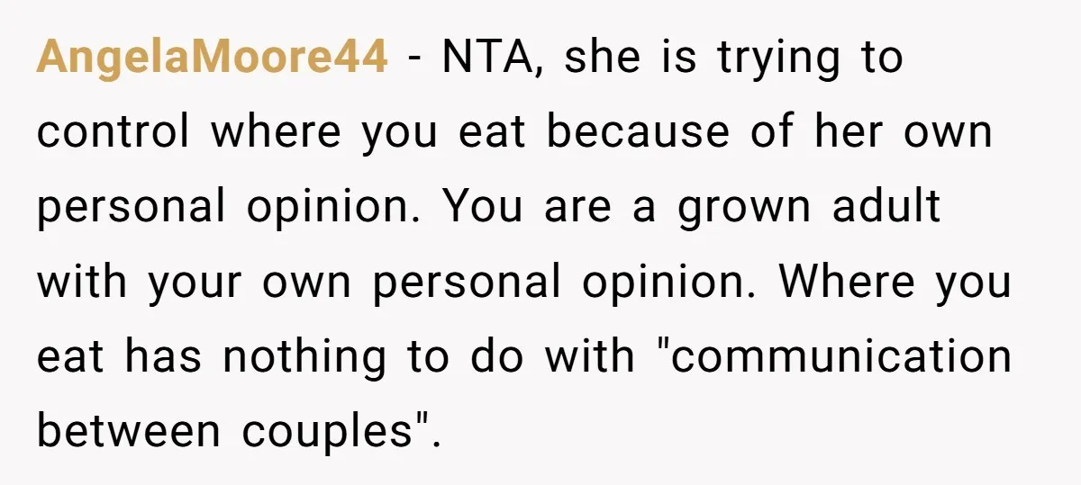 AngelaMoore44 − NTA, she is trying to control where you eat because of her own personal opinion. You are a grown adult with your own personal opinion. Where you eat...