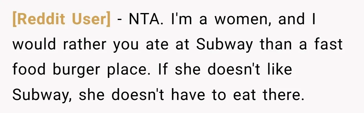 [Reddit User] − NTA. I'm a women, and I would rather you ate at Subway than a fast food burger place. If she doesn't like Subway, she doesn't have to...