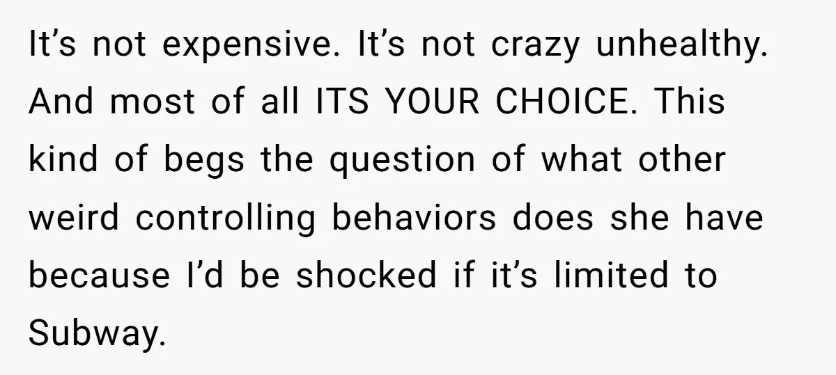 It’s not expensive. It’s not crazy unhealthy. And most of all ITS YOUR CHOICE. This kind of begs the question of what other weird controlling behaviors does she have because...