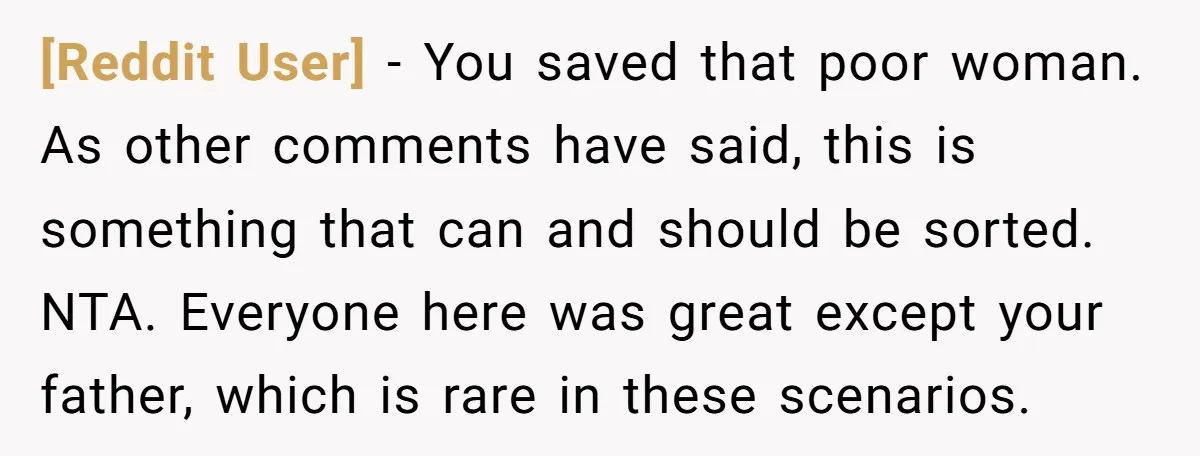 [Reddit User] − You saved that poor woman. As other comments have said, this is something that can and should be sorted. NTA. Everyone here was great except your father,...