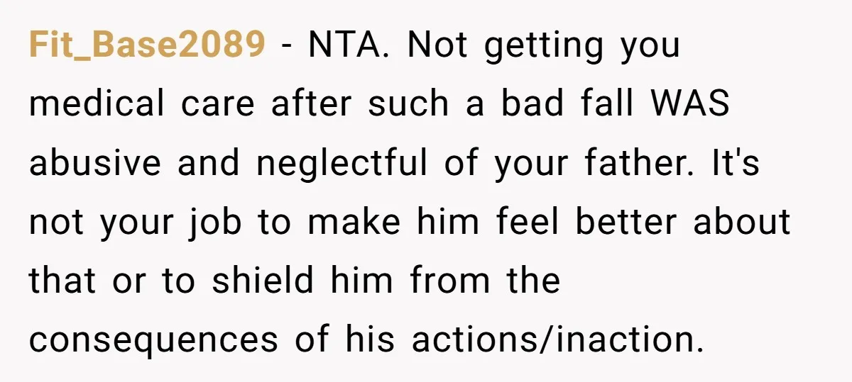 Fit_Base2089 − NTA. Not getting you medical care after such a bad fall WAS abusive and neglectful of your father. It's not your job to make him feel better about...