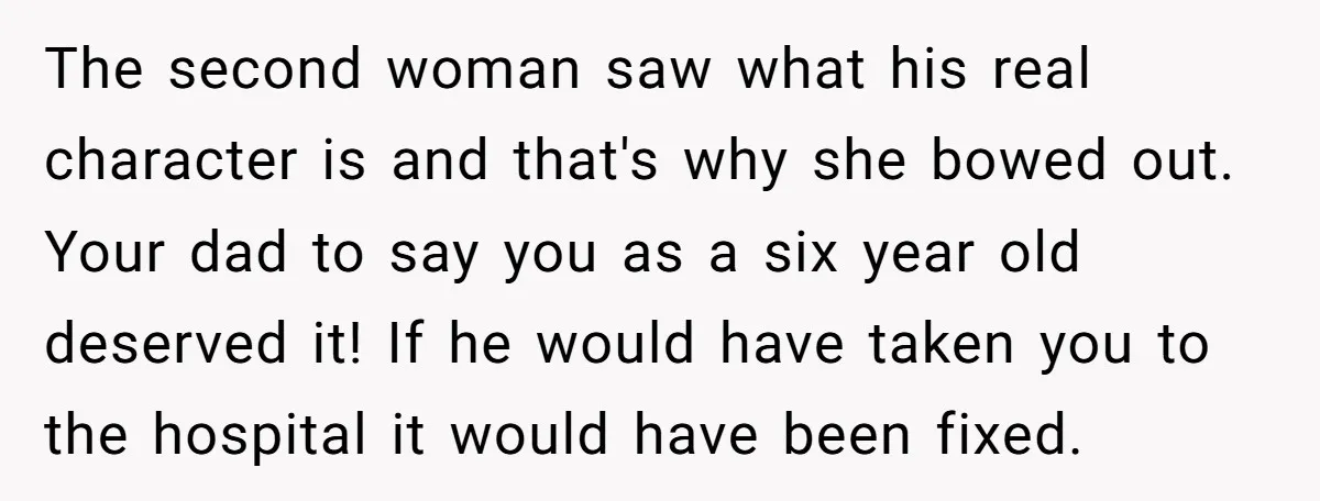 The second woman saw what his real character is and that's why she bowed out. Your dad to say you as a six year old deserved it! If he would...