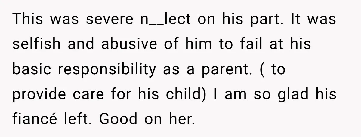 This was severe n__lect on his part. It was selfish and abusive of him to fail at his basic responsibility as a parent. ( to provide care for his child)...
