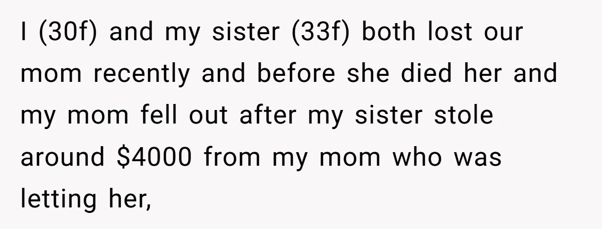 I (30f) and my sister (33f) both lost our mom recently and before she died her and my mom fell out after my sister stole around $4000 from my mom...