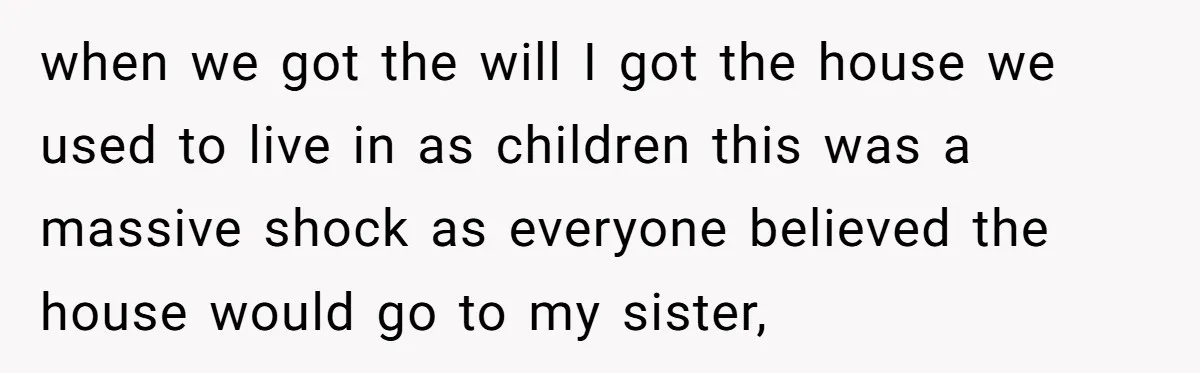 when we got the will I got the house we used to live in as children this was a massive shock as everyone believed the house would go to my...