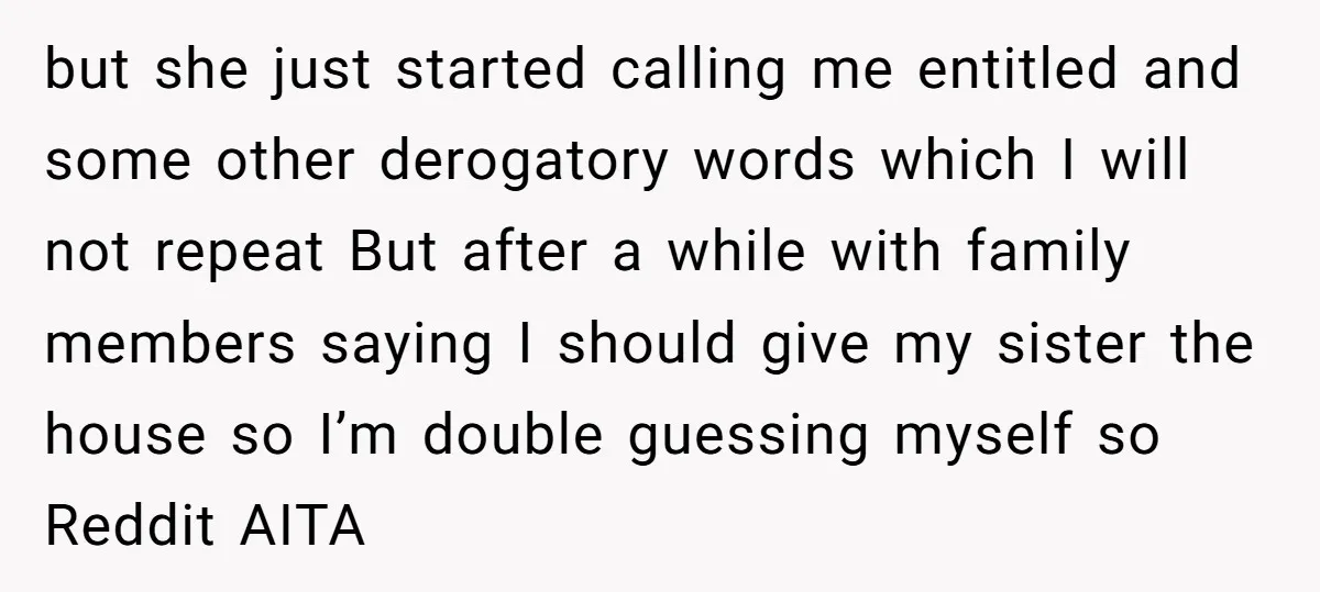 but she just started calling me entitled and some other derogatory words which I will not repeat But after a while with family members saying I should give my sister...