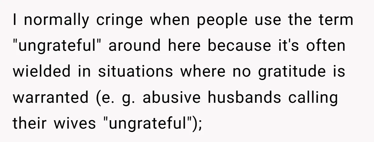 I normally cringe when people use the term "ungrateful" around here because it's often wielded in situations where no gratitude is warranted (e. g. abusive husbands calling their wives "ungrateful");