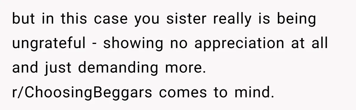 but in this case you sister really is being ungrateful - showing no appreciation at all and just demanding more. r/ChoosingBeggars comes to mind.