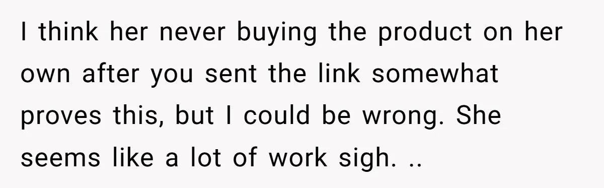 I think her never buying the product on her own after you sent the link somewhat proves this, but I could be wrong. She seems like a lot of work...